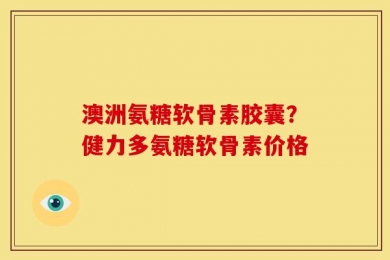 澳洲氨糖软骨素胶囊？健力多氨糖软骨素价格