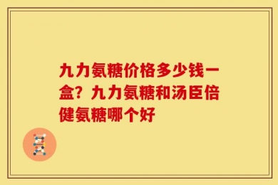 九力氨糖价格多少钱一盒？九力氨糖和汤臣倍健氨糖哪个好