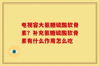 电视容大氨糖硫酸软骨素？补充氨糖硫酸软骨素有什么作用怎么吃