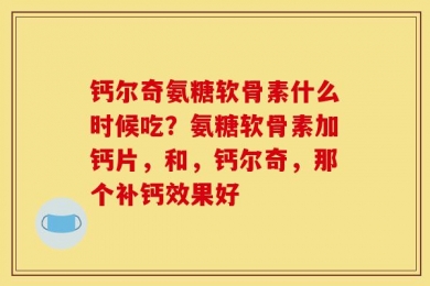 钙尔奇氨糖软骨素什么时候吃？氨糖软骨素加钙片，和，钙尔奇，那个补钙效果好
