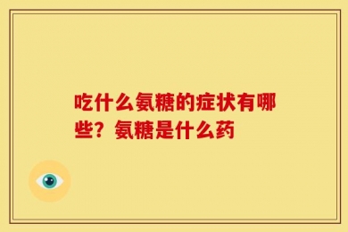 吃什么氨糖的症状有哪些？氨糖是什么药
