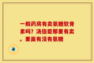一般药房有卖氨糖软骨素吗？汤倍臣那里有卖。里面有没有氨糖