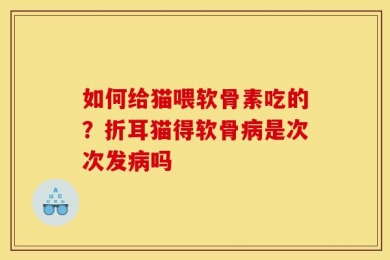 如何给猫喂软骨素吃的？折耳猫得软骨病是次次发病吗