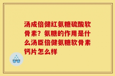 汤成倍健红氨糖硫酸软骨素？氨糖的作用是什么汤臣倍健氨糖软骨素钙片怎么样