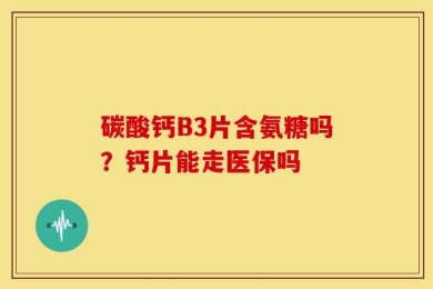 碳酸钙B3片含氨糖吗？钙片能走医保吗