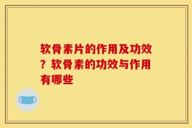 软骨素片的作用及功效？软骨素的功效与作用有哪些
