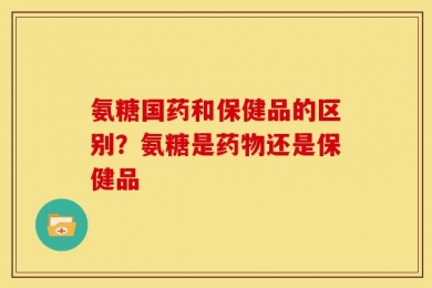氨糖国药和保健品的区别？氨糖是药物还是保健品