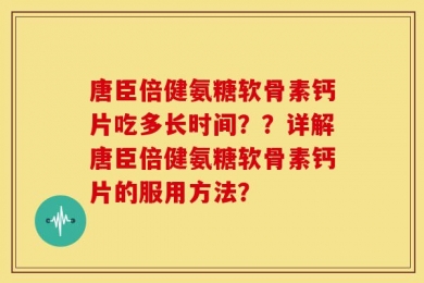 唐臣倍健氨糖软骨素钙片吃多长时间？？详解唐臣倍健氨糖软骨素钙片的服用方法？