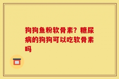 狗狗鱼粉软骨素？糖尿病的狗狗可以吃软骨素吗