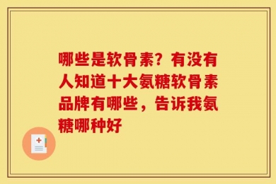 哪些是软骨素？有没有人知道十大氨糖软骨素品牌有哪些，告诉我氨糖哪种好