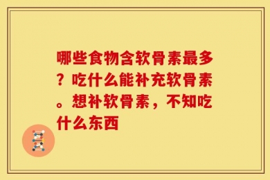 哪些食物含软骨素最多？吃什么能补充软骨素。想补软骨素，不知吃什么东西