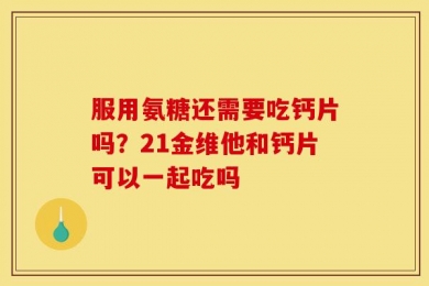 服用氨糖还需要吃钙片吗？21金维他和钙片可以一起吃吗