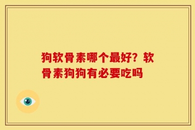 狗软骨素哪个最好？软骨素狗狗有必要吃吗
