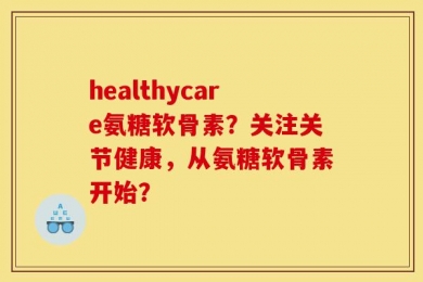 healthycare氨糖软骨素？关注关节健康，从氨糖软骨素开始？