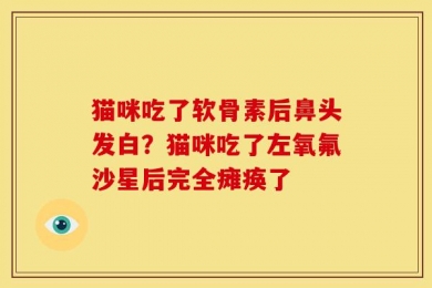 猫咪吃了软骨素后鼻头发白？猫咪吃了左氧氟沙星后完全瘫痪了