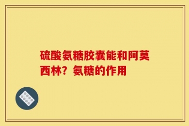 硫酸氨糖胶囊能和阿莫西林？氨糖的作用