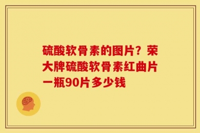 硫酸软骨素的图片？荣大牌硫酸软骨素红曲片一瓶90片多少钱