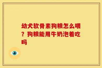幼犬软骨素狗粮怎么喂？狗粮能用牛奶泡着吃吗
