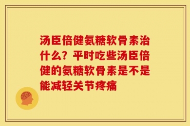 汤臣倍健氨糖软骨素治什么？平时吃些汤臣倍健的氨糖软骨素是不是能减轻关节疼痛