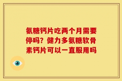 氨糖钙片吃两个月需要停吗？健力多氨糖软骨素钙片可以一直服用吗
