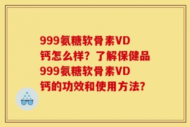 999氨糖软骨素VD钙怎么样？了解保健品999氨糖软骨素VD钙的功效和使用方法？