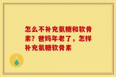 怎么不补充氨糖和软骨素？爸妈年老了，怎样补充氨糖软骨素
