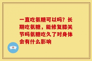 一直吃氨糖可以吗？长期吃氨糖，能修复膝关节吗氨糖吃久了对身体会有什么影响