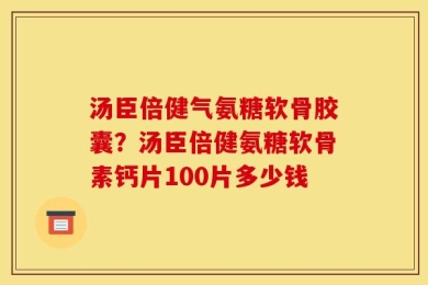 汤臣倍健气氨糖软骨胶囊？汤臣倍健氨糖软骨素钙片100片多少钱