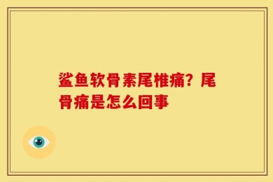 鲨鱼软骨素尾椎痛？尾骨痛是怎么回事