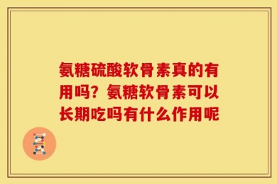 氨糖硫酸软骨素真的有用吗？氨糖软骨素可以长期吃吗有什么作用呢