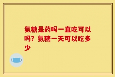 氨糖是药吗一直吃可以吗？氨糖一天可以吃多少