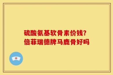 硫酸氨基软骨素价钱？倍菲瑞德牌马鹿骨好吗