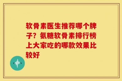 软骨素医生推荐哪个牌子？氨糖软骨素排行榜上大家吃的哪款效果比较好