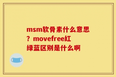 msm软骨素什么意思？movefree红绿蓝区别是什么啊