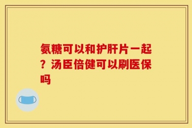 氨糖可以和护肝片一起？汤臣倍健可以刷医保吗