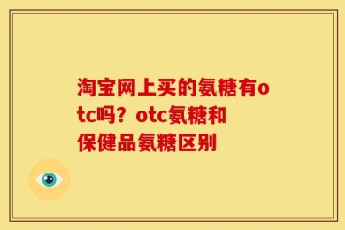 淘宝网上买的氨糖有otc吗？otc氨糖和保健品氨糖区别