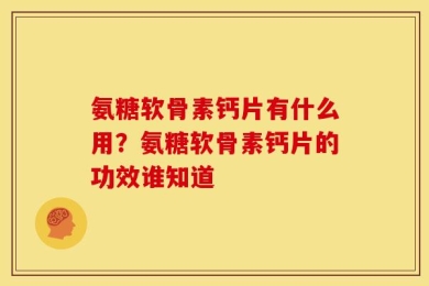 氨糖软骨素钙片有什么用？氨糖软骨素钙片的功效谁知道