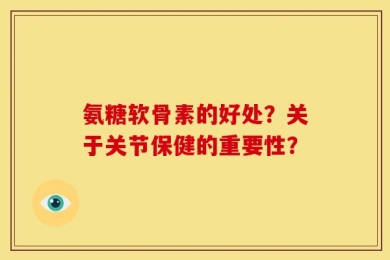 氨糖软骨素的好处？关于关节保健的重要性？
