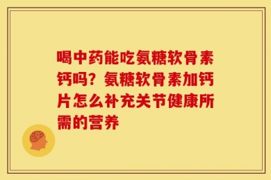 喝中药能吃氨糖软骨素钙吗？氨糖软骨素加钙片怎么补充关节健康所需的营养