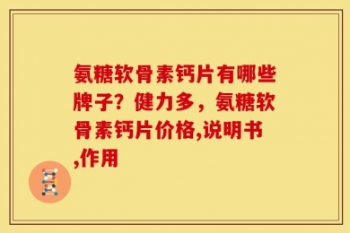 氨糖软骨素钙片有哪些牌子？健力多，氨糖软骨素钙片价格,说明书,作用