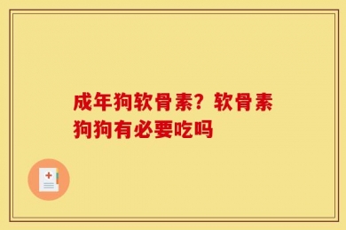 成年狗软骨素？软骨素狗狗有必要吃吗