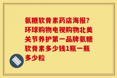 氨糖软骨素药店海报？环球购物电视购物北美关节养护第一品牌氨糖软骨素多少钱1瓶一瓶多少粒