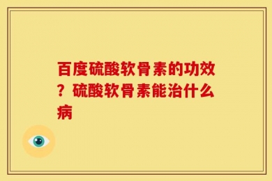 百度硫酸软骨素的功效？硫酸软骨素能治什么病
