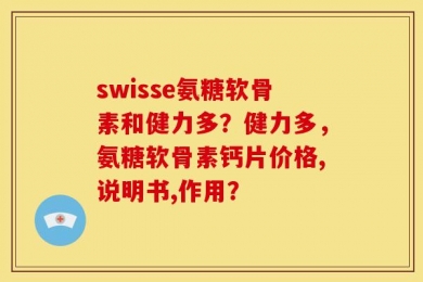 swisse氨糖软骨素和健力多？健力多，氨糖软骨素钙片价格,说明书,作用？