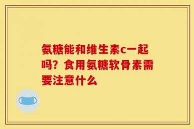 氨糖能和维生素c一起吗？食用氨糖软骨素需要注意什么