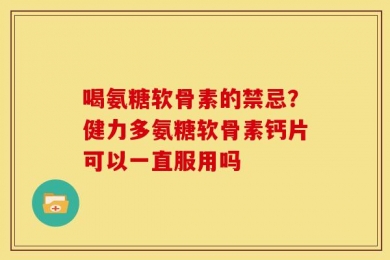 喝氨糖软骨素的禁忌？健力多氨糖软骨素钙片可以一直服用吗