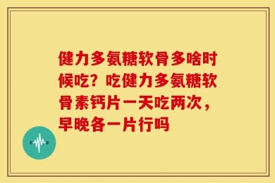 健力多氨糖软骨多啥时候吃？吃健力多氨糖软骨素钙片一天吃两次，早晚各一片行吗