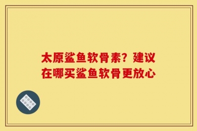 太原鲨鱼软骨素？建议在哪买鲨鱼软骨更放心