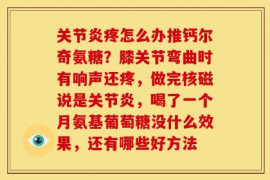 关节炎疼怎么办推钙尔奇氨糖？膝关节弯曲时有响声还疼，做完核磁说是关节炎，喝了一个月氨基葡萄糖没什么效果，还有哪些好方法