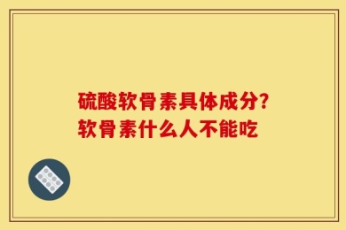 硫酸软骨素具体成分？软骨素什么人不能吃